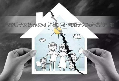 离婚后子女抚养费可以增加吗?离婚子女抚养费的标准2022