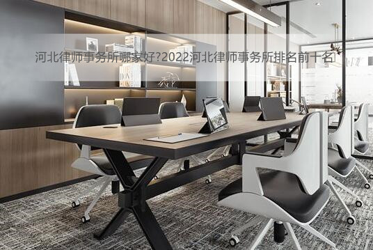 河北律师事务所哪家好?2022河北律师事务所排名前十名