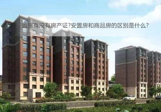 安置房有没有房产证?安置房和商品房的区别是什么?
