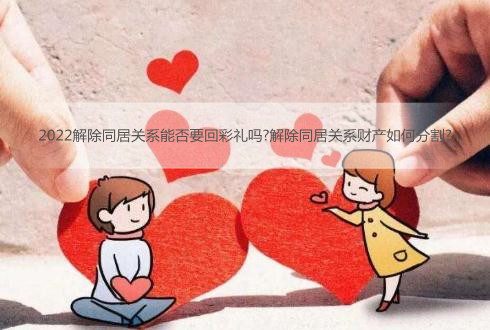 2022解除同居关系能否要回彩礼吗?解除同居关系财产如何分割?