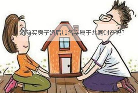 婚前买房子婚后加名字属于共同财产吗?男方婚前买房写女方名字离婚怎么分割?