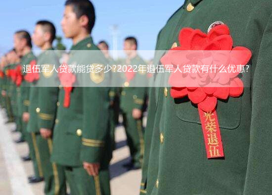 退伍军人贷款能贷多少?2022年退伍军人贷款有什么优惠?