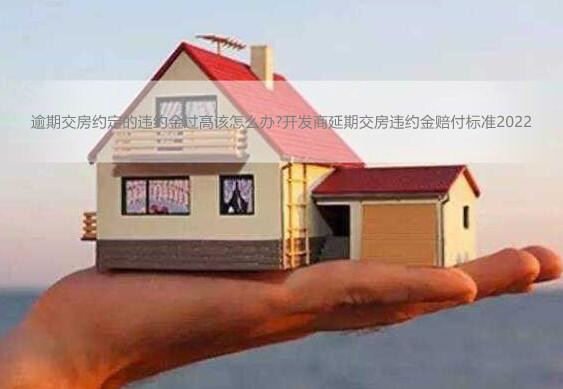 逾期交房约定的违约金过高该怎么办?开发商延期交房违约金赔付标准2022