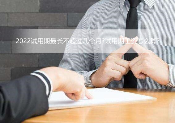 2022试用期最长不超过几个月?试用期工资怎么算?