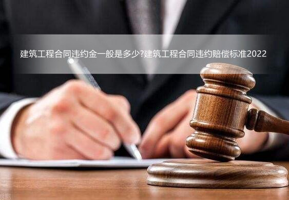 建筑工程合同违约金一般是多少?建筑工程合同违约赔偿标准2022