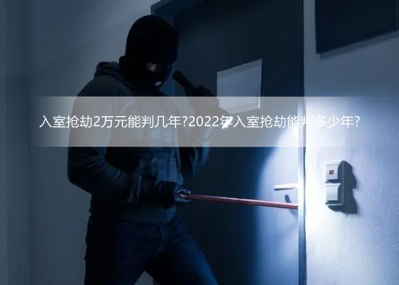 入室抢劫2万元能判几年?2022年入室抢劫能判多少年?