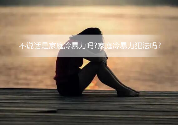 不说话是家庭冷暴力吗?家庭冷暴力犯法吗?