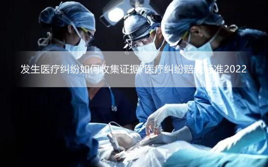 发生医疗纠纷如何收集证据?医疗纠纷赔偿标准2022