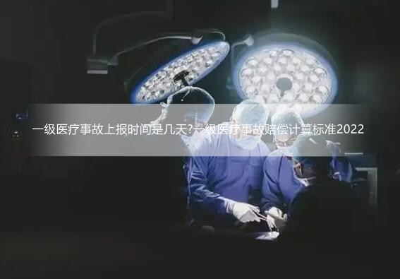 一级医疗事故上报时间是几天?一级医疗事故赔偿计算标准2022