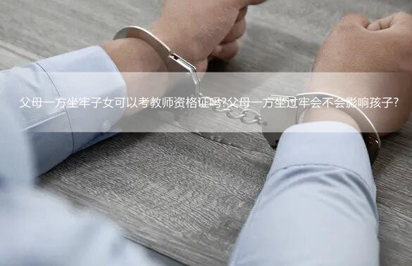 父母一方坐牢子女可以考教师资格证吗?父母一方坐过牢会不会影响孩子?