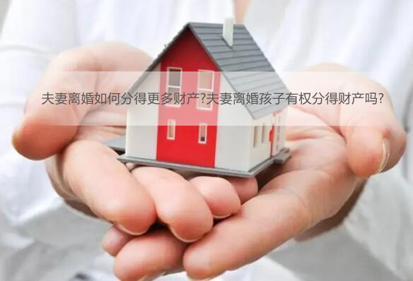 夫妻离婚如何分得更多财产?夫妻离婚孩子有权分得财产吗?