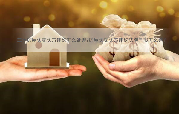 二手房买卖买方违约怎么处理?房屋买卖买方违约法院一般怎么判?