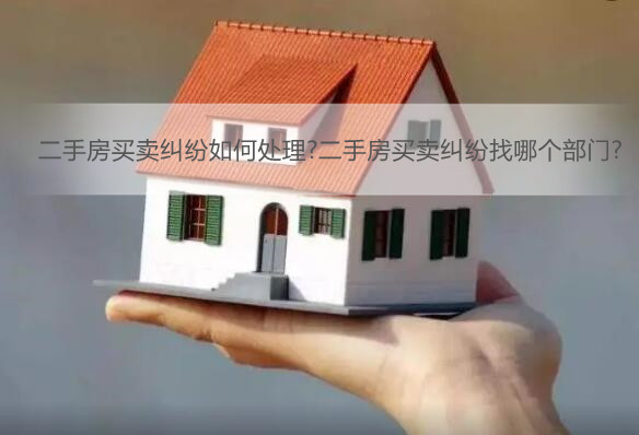 二手房买卖纠纷如何处理?二手房买卖纠纷找哪个部门?