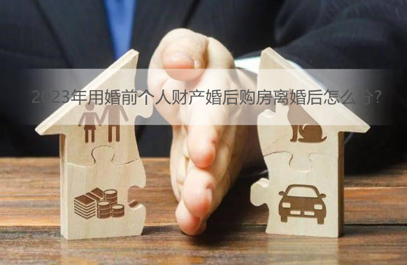 2023年用婚前个人财产婚后购房离婚后怎么分?