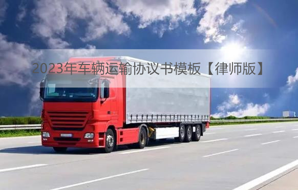 2023年车辆运输协议书模板【律师版】