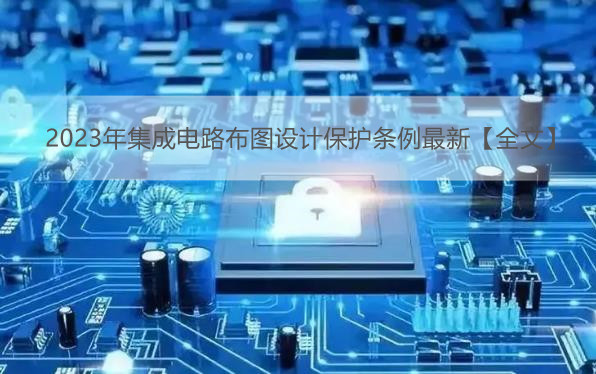2023年集成电路布图设计保护条例最新【全文】
