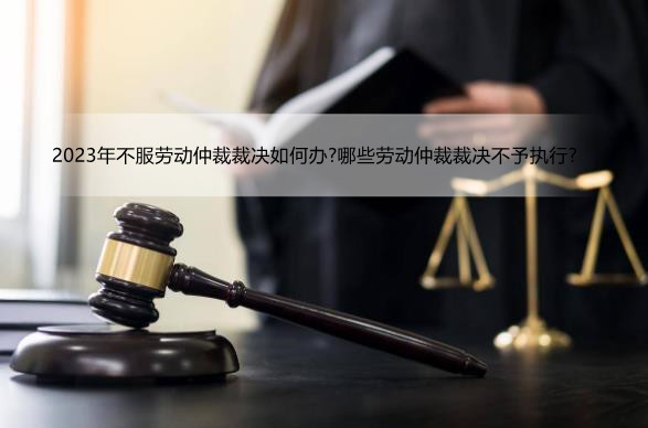 2023年不服劳动仲裁裁决如何办?哪些劳动仲裁裁决不予执行?