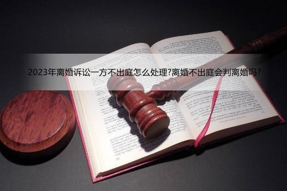 2023年离婚诉讼不出庭会怎么样?离婚诉讼一方不出庭怎么处理?