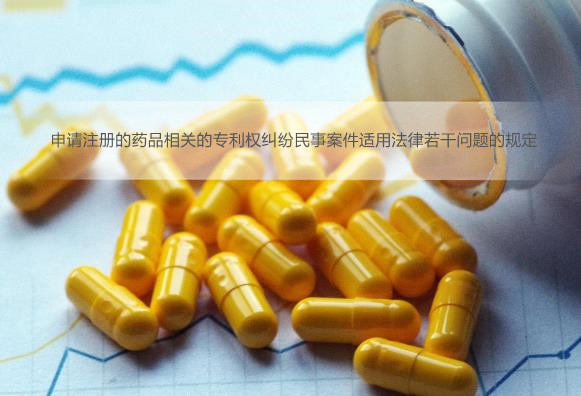 申请注册的药品相关的专利权纠纷民事案件适用法律若干问题的规定