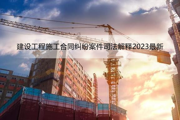 建设工程施工合同纠纷案件司法解释2023最新
