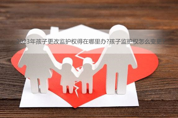 2023年孩子更改监护权得在哪里办?孩子监护权怎么变更?