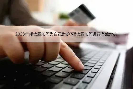 2023年邦信罪如何为自己辩护?帮信罪如何进行有效辩护